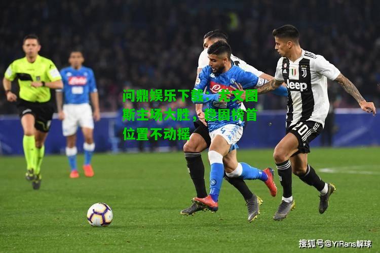 问鼎娱乐下载：尤文图斯主场大胜，稳固榜首位置不动摇  第1张