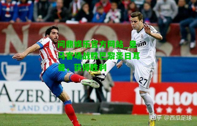 问鼎娱乐官方网站_皇马客场战胜巴黎圣日耳曼，获得胜利  第1张