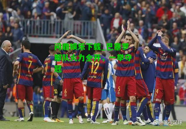 问鼎娱乐下载_巴塞罗那队火力全开，一举夺冠  第2张