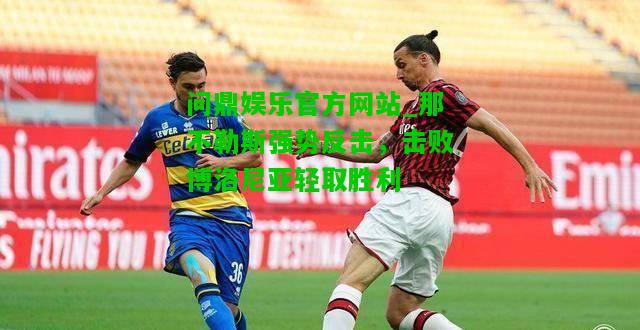 问鼎娱乐官方网站_那不勒斯强势反击，击败博洛尼亚轻取胜利  第2张