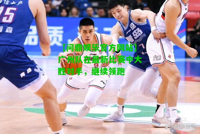 【问鼎娱乐官方网站】广州队在最新比赛中大胜对手，继续领跑  第1张