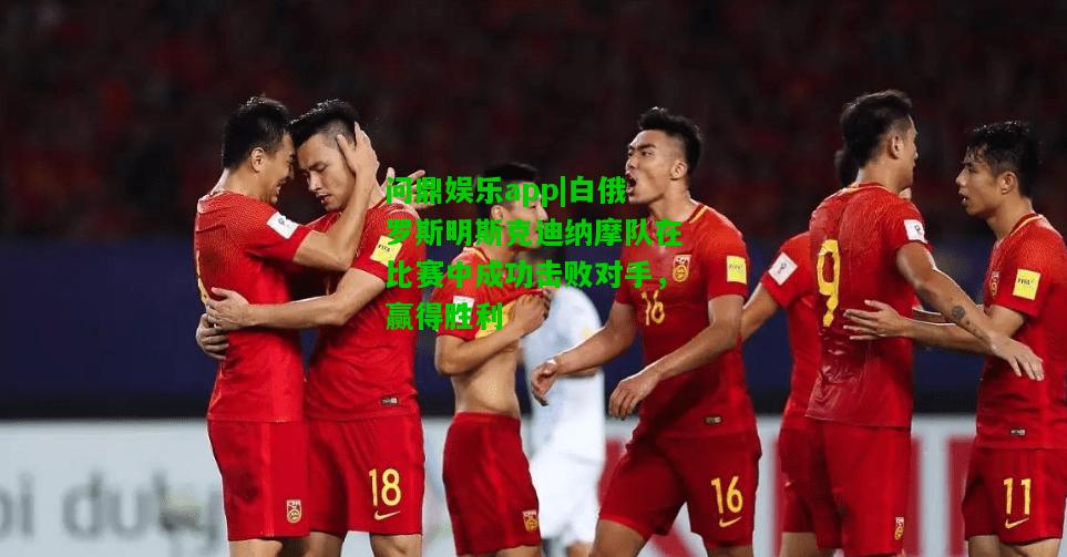 问鼎娱乐app|白俄罗斯明斯克迪纳摩队在比赛中成功击败对手，赢得胜利  第1张
